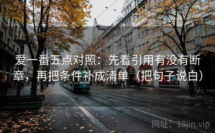 爱一番五点对照：先看引用有没有断章，再把条件补成清单（把句子说白）