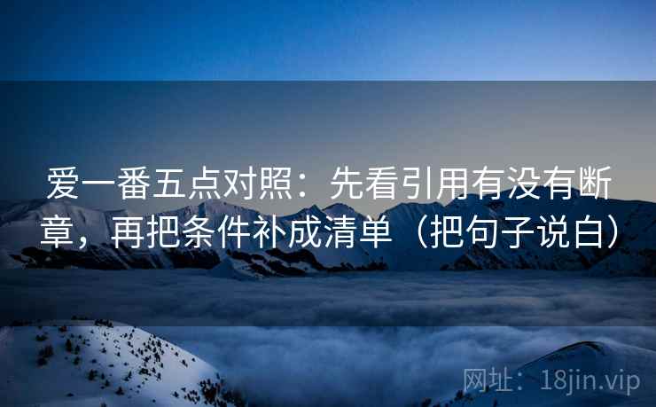 爱一番五点对照：先看引用有没有断章，再把条件补成清单（把句子说白）