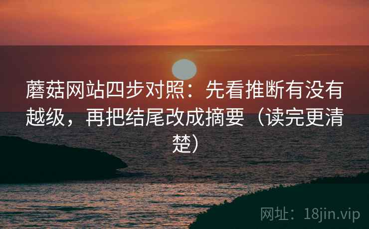 蘑菇网站四步对照:先看推断有没有越级,再把结尾改成摘要(读完更清楚) 蘑菇网站四步对照:先看推断有没有越级,再把结尾改成摘要(读完更清楚)