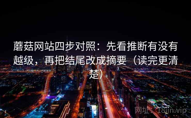 蘑菇网站四步对照:先看推断有没有越级,再把结尾改成摘要(读完更清楚) 蘑菇网站四步对照:先看推断有没有越级,再把结尾改成摘要(读完更清楚)