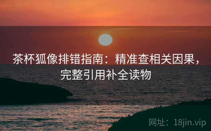 茶杯狐像排错指南：精准查相关因果，完整引用补全读物