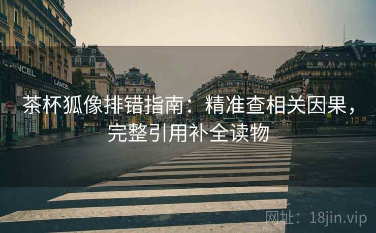 茶杯狐像排错指南：精准查相关因果，完整引用补全读物