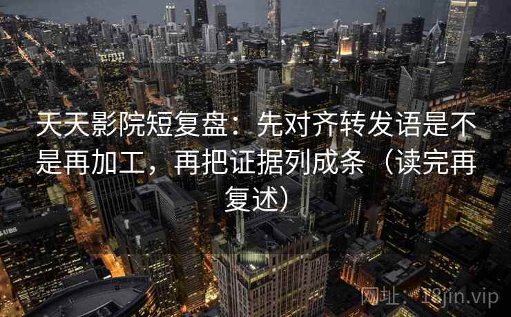 天天影院短复盘:先对齐转发语是不是再加工,再把证据列成条(读完再复述) 天天影院短复盘:先对齐转发语是不是再加工,再把证据列成条(读完再复述)