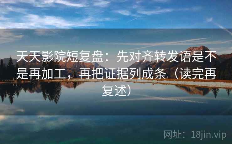 天天影院短复盘:先对齐转发语是不是再加工,再把证据列成条(读完再复述) 天天影院短复盘:先对齐转发语是不是再加工,再把证据列成条(读完再复述)