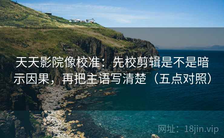 天天影院像校准：先校剪辑是不是暗示因果，再把主语写清楚（五点对照）