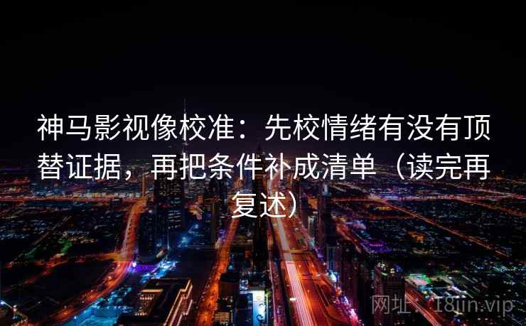 神马影视像校准：先校情绪有没有顶替证据，再把条件补成清单（读完再复述）