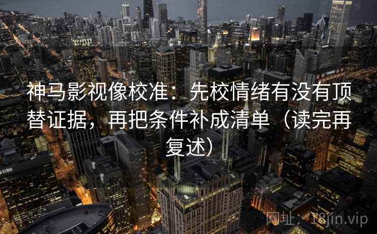 神马影视像校准：先校情绪有没有顶替证据，再把条件补成清单（读完再复述）