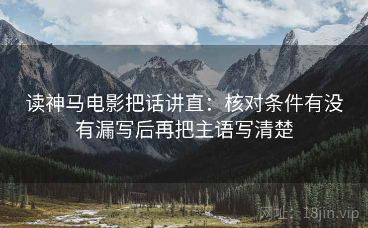 读神马电影把话讲直:核对条件有没有漏写后再把主语写清楚 读神马电影把话讲直:核对条件有没有漏写后再把主语写清楚