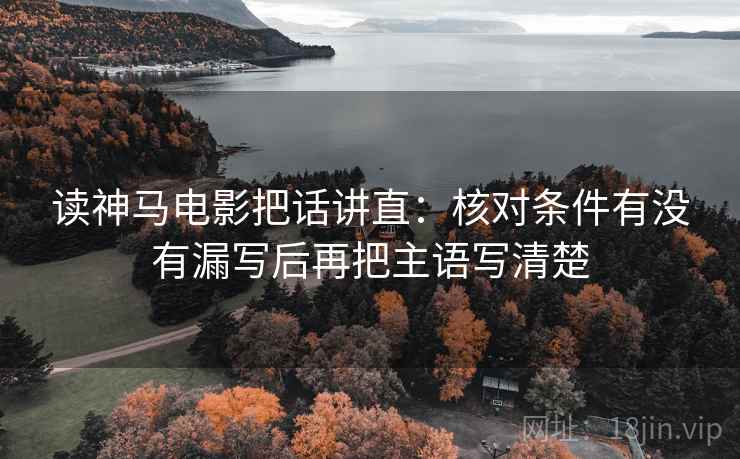 读神马电影把话讲直:核对条件有没有漏写后再把主语写清楚 读神马电影把话讲直:核对条件有没有漏写后再把主语写清楚