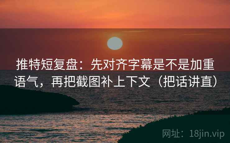 推特短复盘:先对齐字幕是不是加重语气,再把截图补上下文(把话讲直) 推特短复盘:先对齐字幕是不是加重语气,再把截图补上下文(把话讲直)