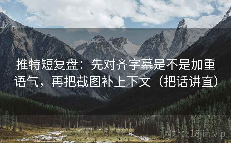 推特短复盘:先对齐字幕是不是加重语气,再把截图补上下文(把话讲直) 推特短复盘:先对齐字幕是不是加重语气,再把截图补上下文(把话讲直)