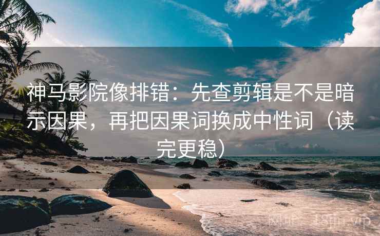 神马影院像排错:先查剪辑是不是暗示因果,再把因果词换成中性词(读完更稳) 神马影院像排错:先查剪辑是不是暗示因果,再把因果词换成中性词(读完更稳)