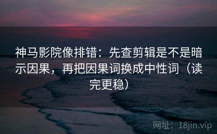 神马影院像排错:先查剪辑是不是暗示因果,再把因果词换成中性词(读完更稳) 神马影院像排错:先查剪辑是不是暗示因果,再把因果词换成中性词(读完更稳)