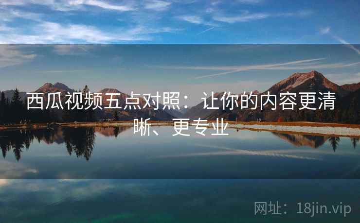 西瓜视频五点对照:让你的内容更清晰、更专业 西瓜视频五点对照:让你的内容更清晰、更专业