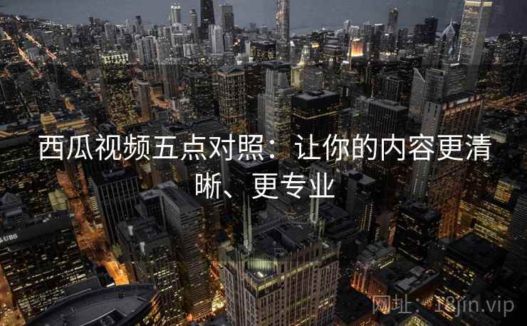 西瓜视频五点对照:让你的内容更清晰、更专业 西瓜视频五点对照:让你的内容更清晰、更专业