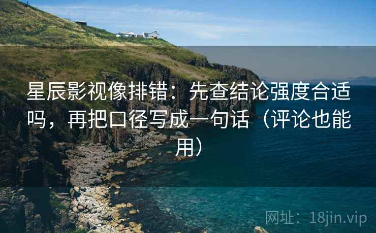 星辰影视像排错：先查结论强度合适吗，再把口径写成一句话（评论也能用）