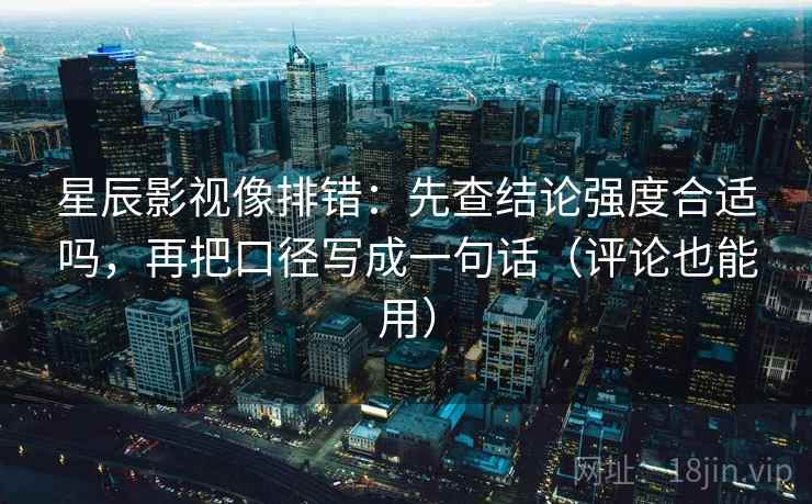 星辰影视像排错：先查结论强度合适吗，再把口径写成一句话（评论也能用）