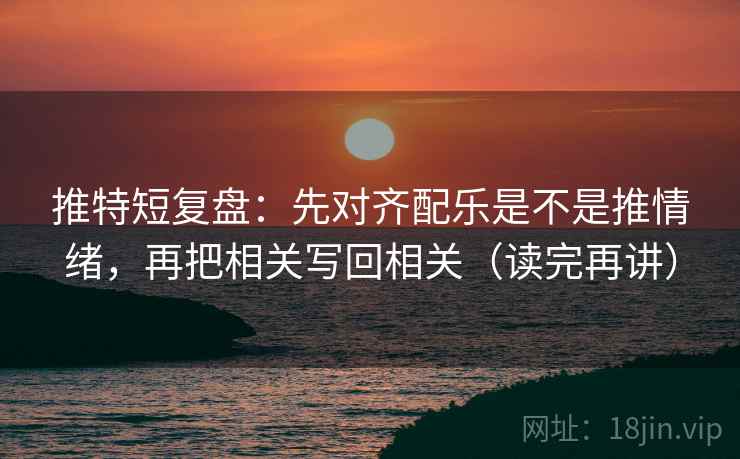 推特短复盘：先对齐配乐是不是推情绪，再把相关写回相关（读完再讲）