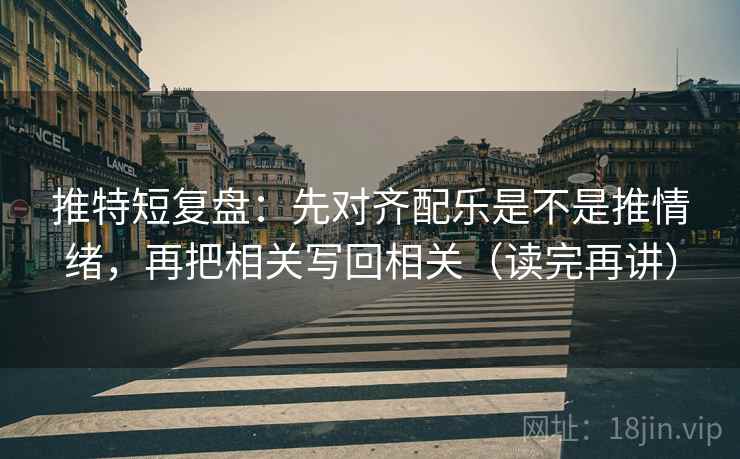 推特短复盘：先对齐配乐是不是推情绪，再把相关写回相关（读完再讲）