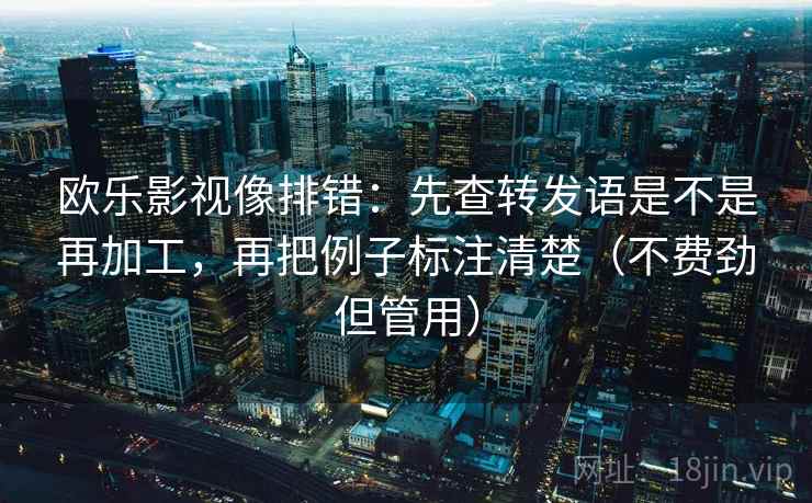 欧乐影视像排错:先查转发语是不是再加工,再把例子标注清楚(不费劲但管用) 欧乐影视像排错:先查转发语是不是再加工,再把例子标注清楚(不费劲但管用)