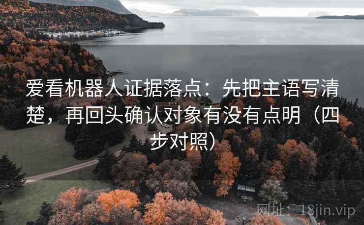 爱看机器人证据落点:先把主语写清楚,再回头确认对象有没有点明(四步对照) 爱看机器人证据落点:先把主语写清楚,再回头确认对象有没有点明(四步对照)