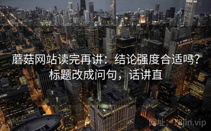 蘑菇网站读完再讲:结论强度合适吗?标题改成问句,话讲直 蘑菇网站读完再讲:结论强度合适吗?标题改成问句,话讲直