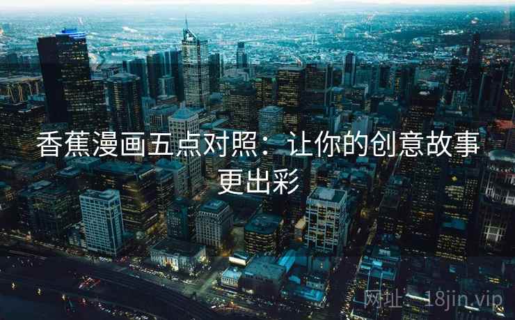 香蕉漫画五点对照:让你的创意故事更出彩 香蕉漫画五点对照:让你的创意故事更出彩