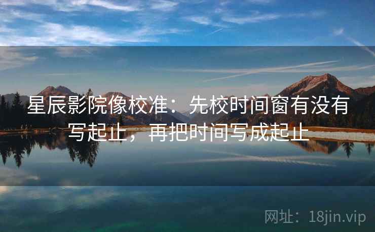 星辰影院像校准：先校时间窗有没有写起止，再把时间写成起止