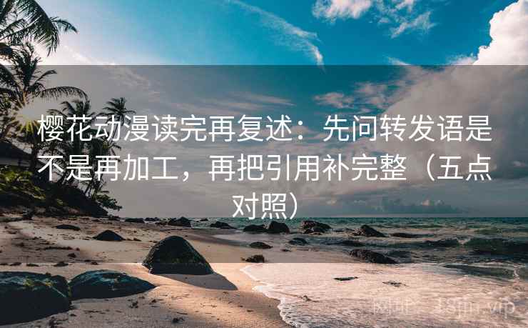 樱花动漫读完再复述：先问转发语是不是再加工，再把引用补完整（五点对照）