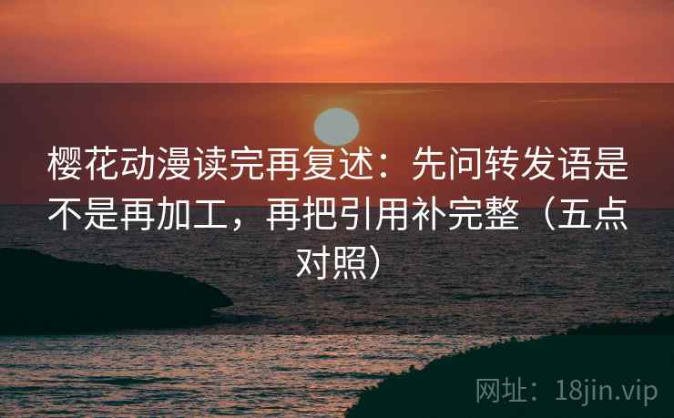 樱花动漫读完再复述：先问转发语是不是再加工，再把引用补完整（五点对照）