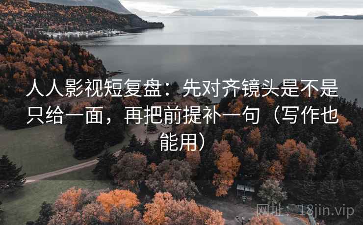 人人影视短复盘:先对齐镜头是不是只给一面,再把前提补一句(写作也能用) 人人影视短复盘:先对齐镜头是不是只给一面,再把前提补一句(写作也能用)