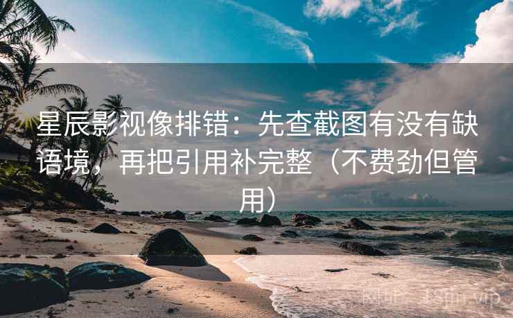 星辰影视像排错:先查截图有没有缺语境,再把引用补完整(不费劲但管用) 星辰影视像排错:先查截图有没有缺语境,再把引用补完整(不费劲但管用)