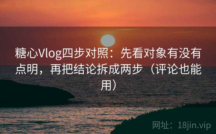 糖心Vlog四步对照：先看对象有没有点明，再把结论拆成两步（评论也能用）