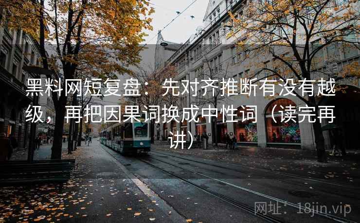 黑料网短复盘：先对齐推断有没有越级，再把因果词换成中性词（读完再讲）