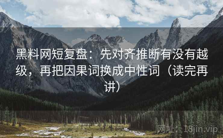 黑料网短复盘：先对齐推断有没有越级，再把因果词换成中性词（读完再讲）