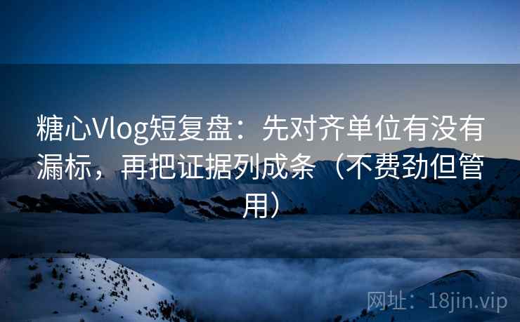 糖心Vlog短复盘：先对齐单位有没有漏标，再把证据列成条（不费劲但管用）