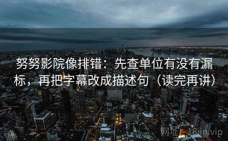 努努影院像排错:先查单位有没有漏标,再把字幕改成描述句(读完再讲) 努努影院像排错:先查单位有没有漏标,再把字幕改成描述句(读完再讲)