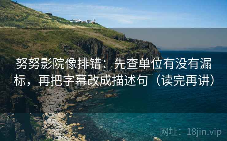 努努影院像排错:先查单位有没有漏标,再把字幕改成描述句(读完再讲) 努努影院像排错:先查单位有没有漏标,再把字幕改成描述句(读完再讲)