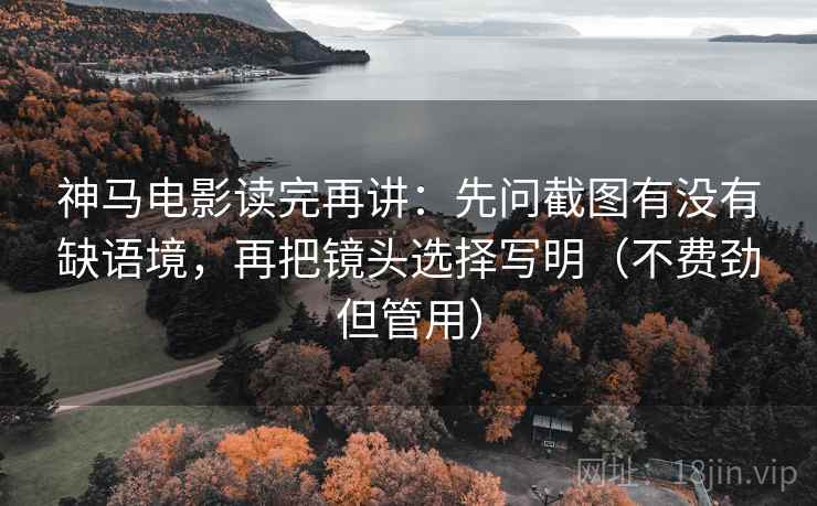 神马电影读完再讲:先问截图有没有缺语境,再把镜头选择写明(不费劲但管用) 神马电影读完再讲:先问截图有没有缺语境,再把镜头选择写明(不费劲但管用)