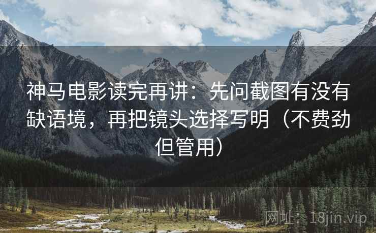 神马电影读完再讲:先问截图有没有缺语境,再把镜头选择写明(不费劲但管用) 神马电影读完再讲:先问截图有没有缺语境,再把镜头选择写明(不费劲但管用)