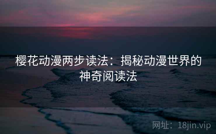 樱花动漫两步读法:揭秘动漫世界的神奇阅读法 樱花动漫两步读法:揭秘动漫世界的神奇阅读法