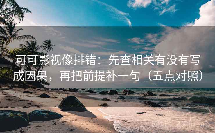 可可影视像排错:先查相关有没有写成因果,再把前提补一句(五点对照) 可可影视像排错:先查相关有没有写成因果,再把前提补一句(五点对照)