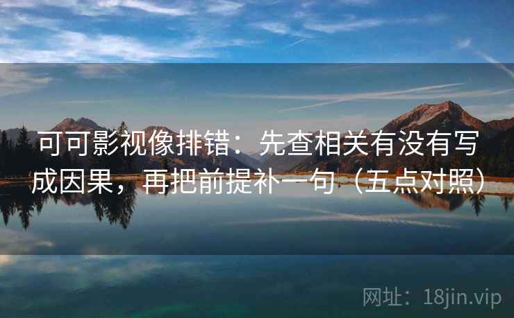 可可影视像排错:先查相关有没有写成因果,再把前提补一句(五点对照) 可可影视像排错:先查相关有没有写成因果,再把前提补一句(五点对照)