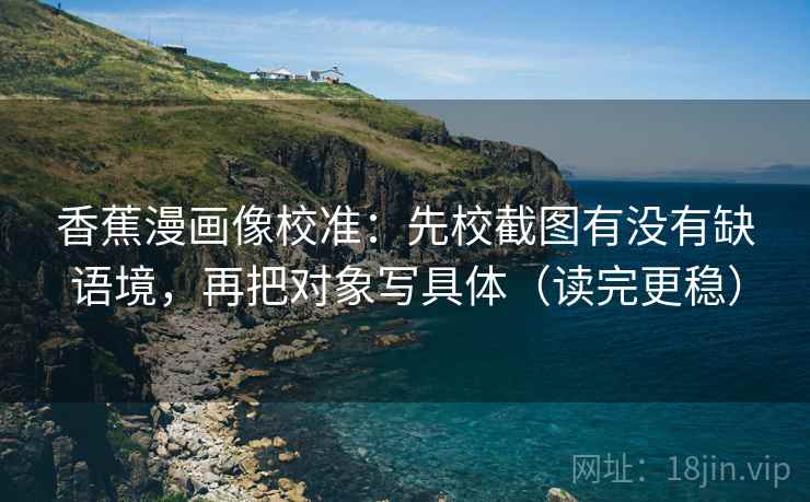 香蕉漫画像校准：先校截图有没有缺语境，再把对象写具体（读完更稳）