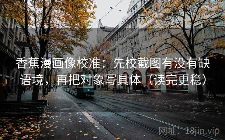 香蕉漫画像校准：先校截图有没有缺语境，再把对象写具体（读完更稳）