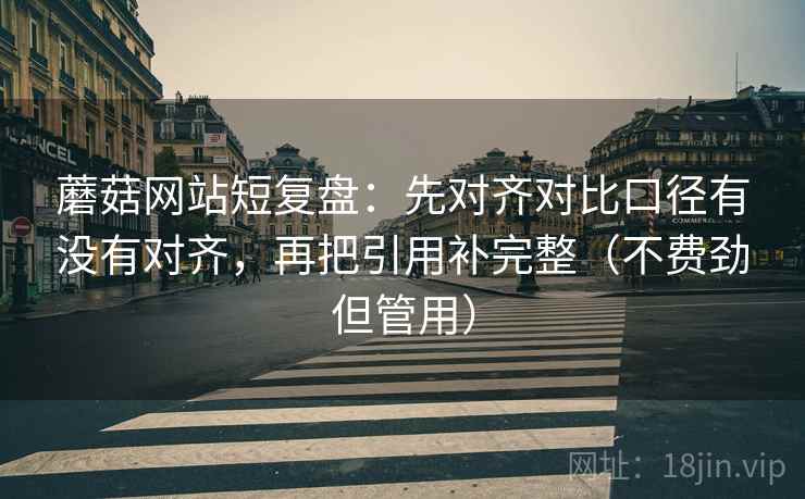 蘑菇网站短复盘：先对齐对比口径有没有对齐，再把引用补完整（不费劲但管用）