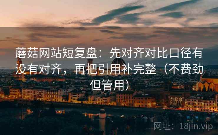 蘑菇网站短复盘：先对齐对比口径有没有对齐，再把引用补完整（不费劲但管用）