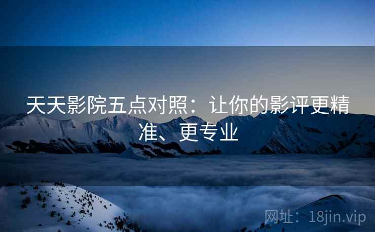 天天影院五点对照：让你的影评更精准、更专业