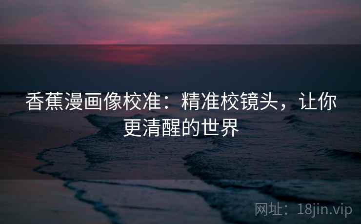 香蕉漫画像校准：精准校镜头，让你更清醒的世界