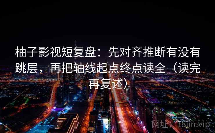 柚子影视短复盘：先对齐推断有没有跳层，再把轴线起点终点读全（读完再复述）